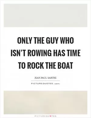 Only the guy who isn’t rowing has time to rock the boat Picture Quote #1
