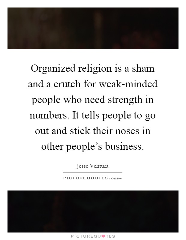 Organized religion is a sham and a crutch for weak-minded people who need strength in numbers. It tells people to go out and stick their noses in other people's business Picture Quote #1