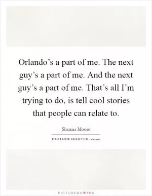 Orlando’s a part of me. The next guy’s a part of me. And the next guy’s a part of me. That’s all I’m trying to do, is tell cool stories that people can relate to Picture Quote #1