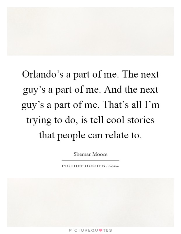 Orlando's a part of me. The next guy's a part of me. And the next guy's a part of me. That's all I'm trying to do, is tell cool stories that people can relate to Picture Quote #1