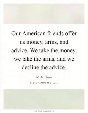 Our American friends offer us money, arms, and advice. We take the money, we take the arms, and we decline the advice Picture Quote #1
