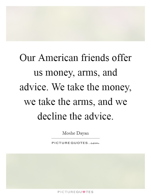 Our American friends offer us money, arms, and advice. We take the money, we take the arms, and we decline the advice Picture Quote #1