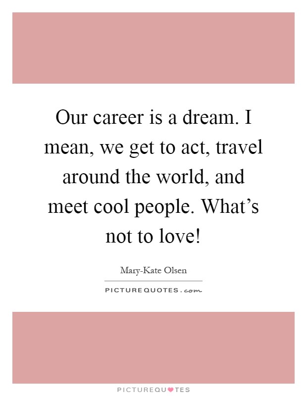 Our career is a dream. I mean, we get to act, travel around the world, and meet cool people. What's not to love! Picture Quote #1