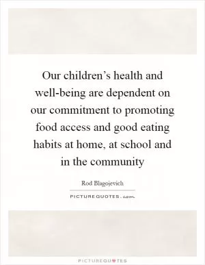 Our children’s health and well-being are dependent on our commitment to promoting food access and good eating habits at home, at school and in the community Picture Quote #1