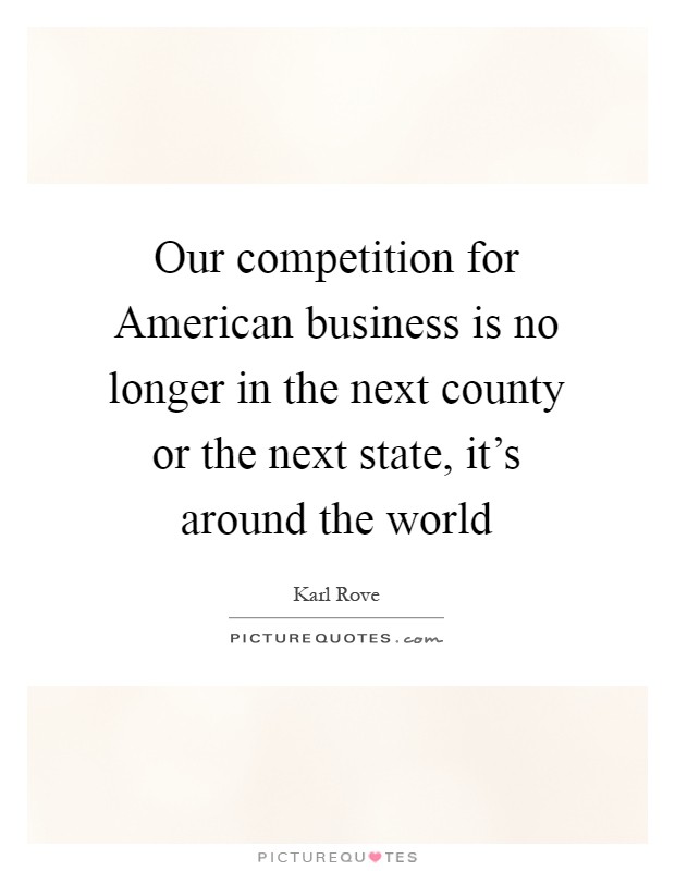 Our competition for American business is no longer in the next county or the next state, it's around the world Picture Quote #1