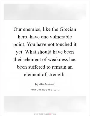 Our enemies, like the Grecian hero, have one vulnerable point. You have not touched it yet. What should have been their element of weakness has been suffered to remain an element of strength Picture Quote #1