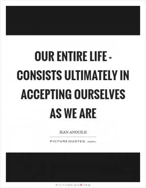 Our entire life - consists ultimately in accepting ourselves as we are Picture Quote #1