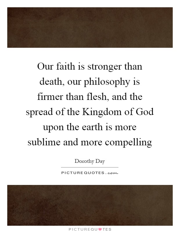 Our faith is stronger than death, our philosophy is firmer than flesh, and the spread of the Kingdom of God upon the earth is more sublime and more compelling Picture Quote #1