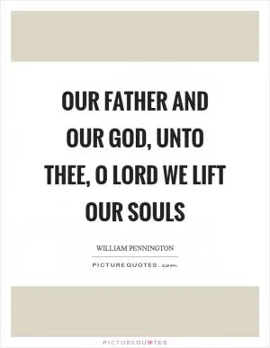 Our Father and Our God, unto thee, O Lord we lift our souls Picture Quote #1