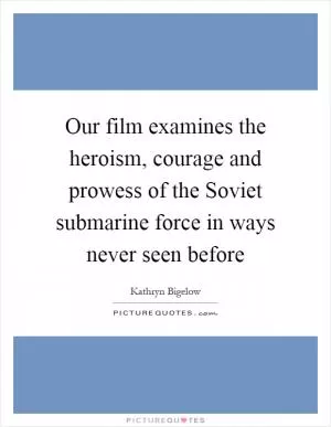 Our film examines the heroism, courage and prowess of the Soviet submarine force in ways never seen before Picture Quote #1