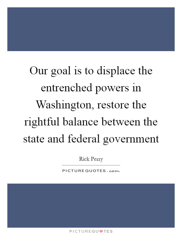 Our goal is to displace the entrenched powers in Washington, restore the rightful balance between the state and federal government Picture Quote #1