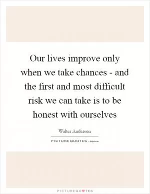 Our lives improve only when we take chances - and the first and most difficult risk we can take is to be honest with ourselves Picture Quote #1