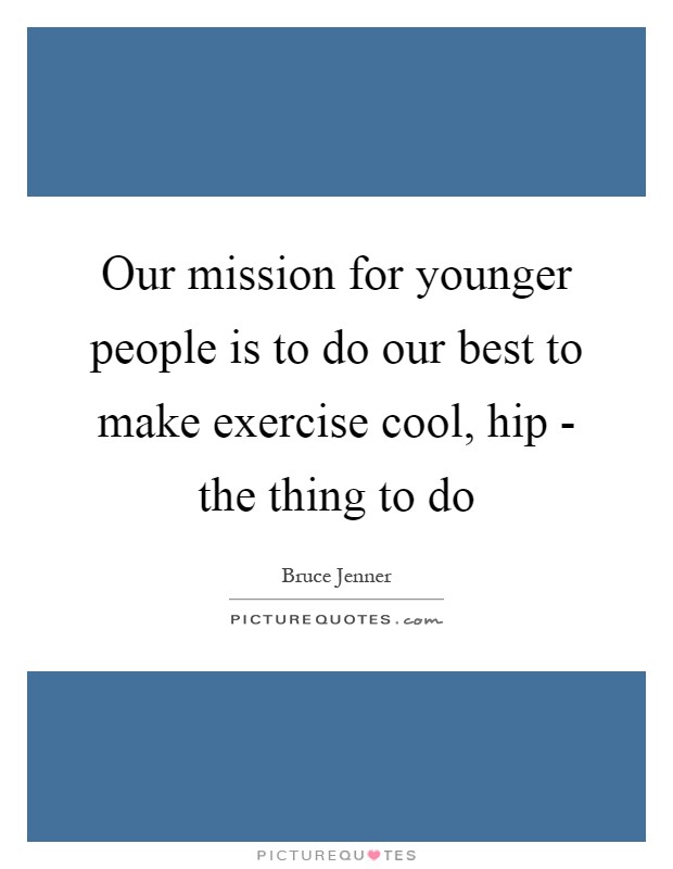 Our mission for younger people is to do our best to make exercise cool, hip - the thing to do Picture Quote #1