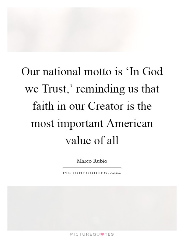 Our national motto is ‘In God we Trust,’ reminding us that faith in our Creator is the most important American value of all Picture Quote #1