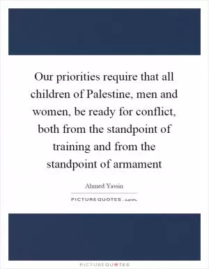 Our priorities require that all children of Palestine, men and women, be ready for conflict, both from the standpoint of training and from the standpoint of armament Picture Quote #1