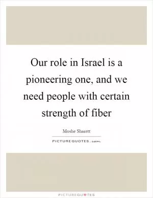Our role in Israel is a pioneering one, and we need people with certain strength of fiber Picture Quote #1
