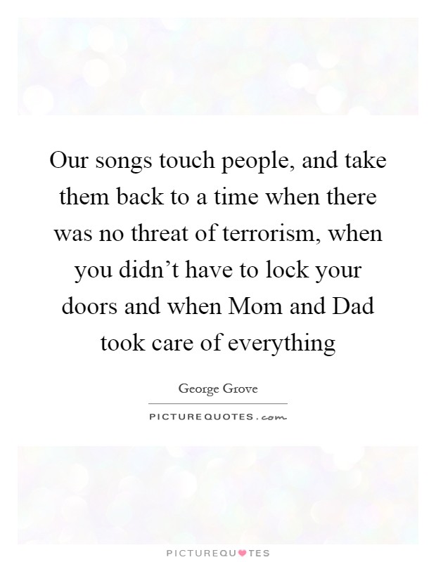 Our songs touch people, and take them back to a time when there was no threat of terrorism, when you didn't have to lock your doors and when Mom and Dad took care of everything Picture Quote #1