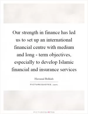 Our strength in finance has led us to set up an international financial centre with medium and long - term objectives, especially to develop Islamic financial and insurance services Picture Quote #1