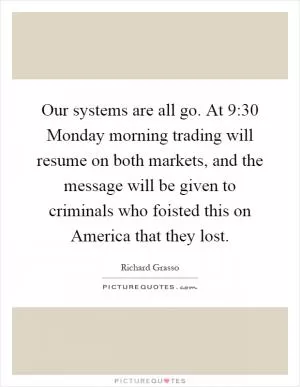 Our systems are all go. At 9:30 Monday morning trading will resume on both markets, and the message will be given to criminals who foisted this on America that they lost Picture Quote #1
