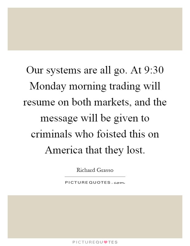 Our systems are all go. At 9:30 Monday morning trading will resume on both markets, and the message will be given to criminals who foisted this on America that they lost Picture Quote #1