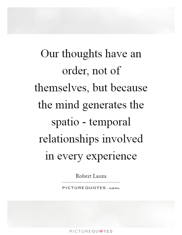 Our thoughts have an order, not of themselves, but because the mind generates the spatio - temporal relationships involved in every experience Picture Quote #1