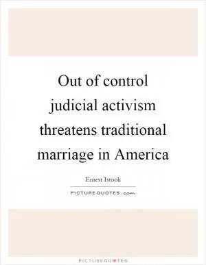 Out of control judicial activism threatens traditional marriage in America Picture Quote #1