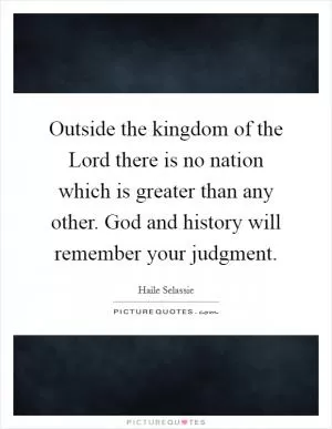Outside the kingdom of the Lord there is no nation which is greater than any other. God and history will remember your judgment Picture Quote #1
