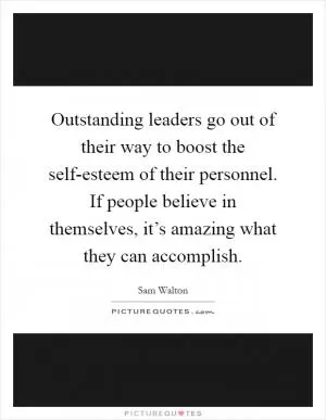Outstanding leaders go out of their way to boost the self-esteem of their personnel. If people believe in themselves, it’s amazing what they can accomplish Picture Quote #1