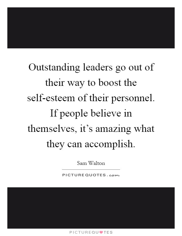 Outstanding leaders go out of their way to boost the self-esteem of their personnel. If people believe in themselves, it's amazing what they can accomplish Picture Quote #1