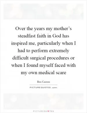 Over the years my mother’s steadfast faith in God has inspired me, particularly when I had to perform extremely difficult surgical procedures or when I found myself faced with my own medical scare Picture Quote #1
