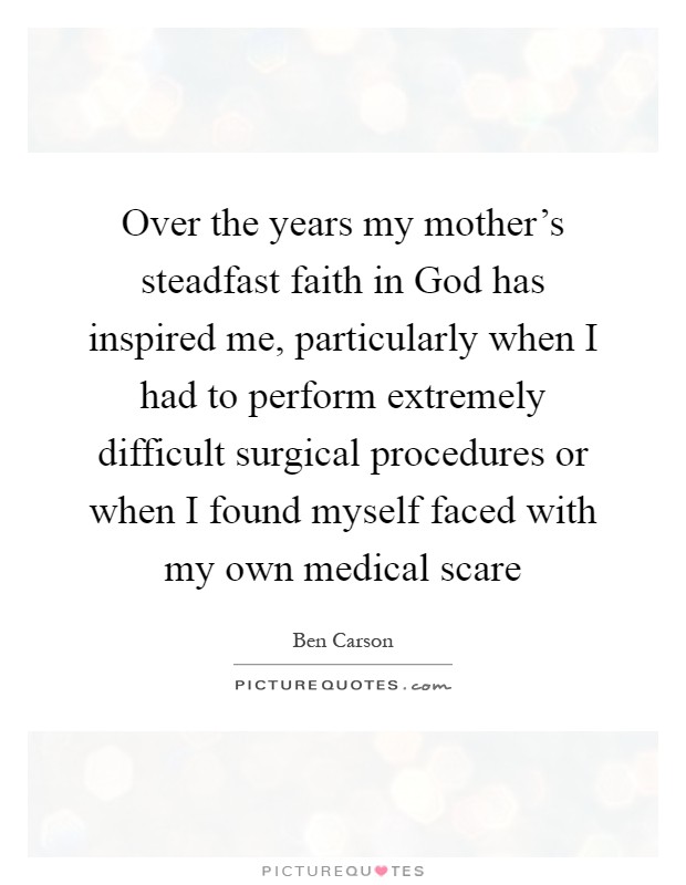 Over the years my mother's steadfast faith in God has inspired me, particularly when I had to perform extremely difficult surgical procedures or when I found myself faced with my own medical scare Picture Quote #1
