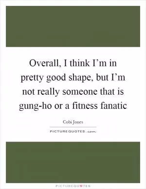 Overall, I think I’m in pretty good shape, but I’m not really someone that is gung-ho or a fitness fanatic Picture Quote #1