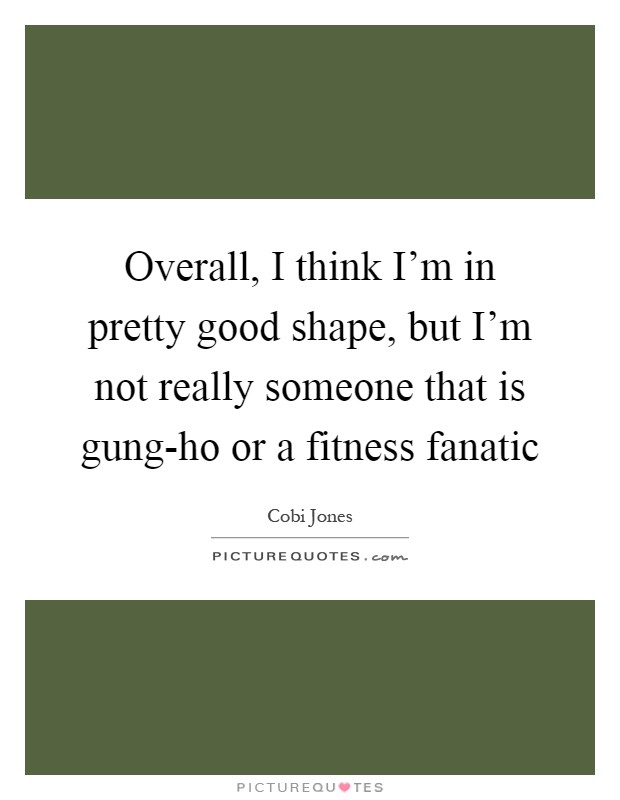Overall, I think I'm in pretty good shape, but I'm not really someone that is gung-ho or a fitness fanatic Picture Quote #1