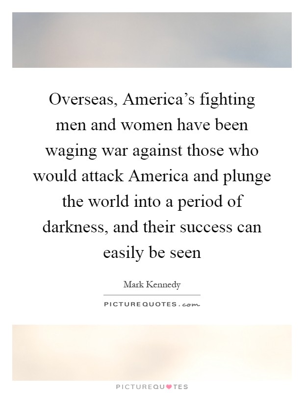 Overseas, America's fighting men and women have been waging war against those who would attack America and plunge the world into a period of darkness, and their success can easily be seen Picture Quote #1