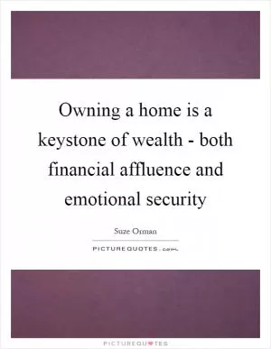 Owning a home is a keystone of wealth - both financial affluence and emotional security Picture Quote #1