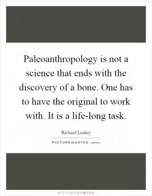 Paleoanthropology is not a science that ends with the discovery of a bone. One has to have the original to work with. It is a life-long task Picture Quote #1