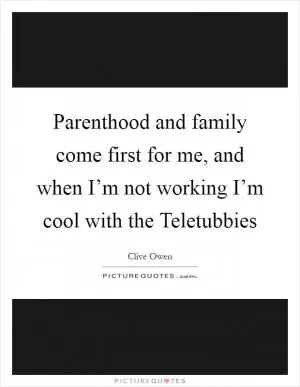 Parenthood and family come first for me, and when I’m not working I’m cool with the Teletubbies Picture Quote #1