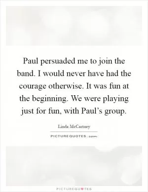 Paul persuaded me to join the band. I would never have had the courage otherwise. It was fun at the beginning. We were playing just for fun, with Paul’s group Picture Quote #1