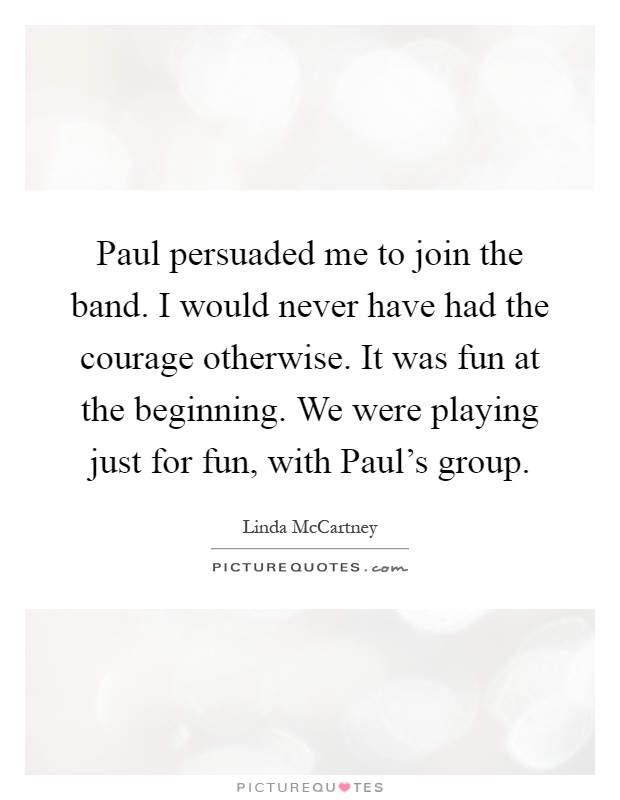 Paul persuaded me to join the band. I would never have had the courage otherwise. It was fun at the beginning. We were playing just for fun, with Paul's group Picture Quote #1
