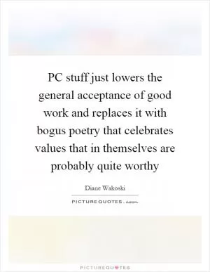 PC stuff just lowers the general acceptance of good work and replaces it with bogus poetry that celebrates values that in themselves are probably quite worthy Picture Quote #1