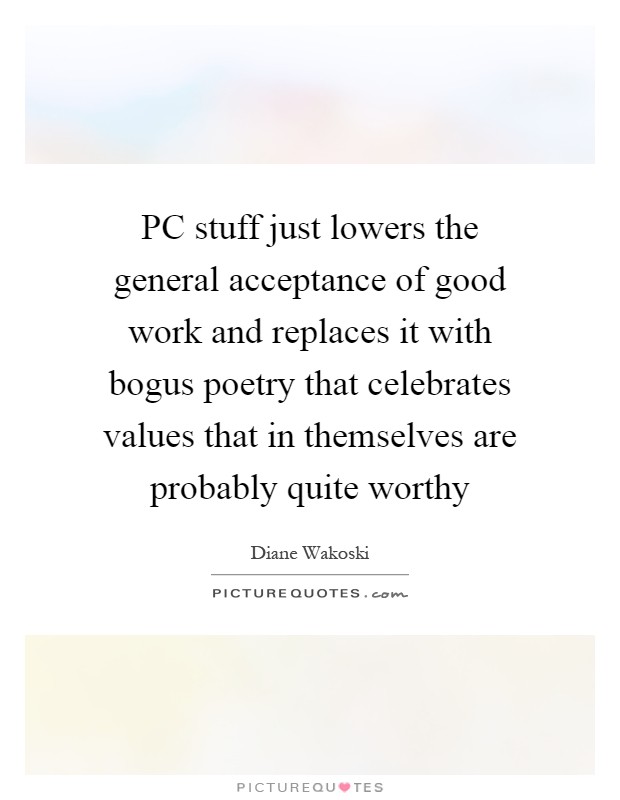 PC stuff just lowers the general acceptance of good work and replaces it with bogus poetry that celebrates values that in themselves are probably quite worthy Picture Quote #1