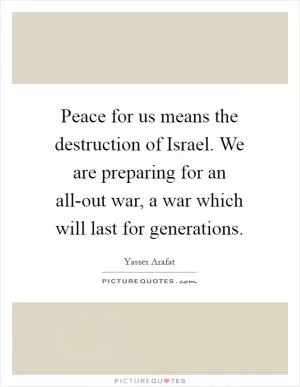 Peace for us means the destruction of Israel. We are preparing for an all-out war, a war which will last for generations Picture Quote #1