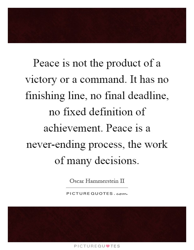 Peace is not the product of a victory or a command. It has no finishing line, no final deadline, no fixed definition of achievement. Peace is a never-ending process, the work of many decisions Picture Quote #1