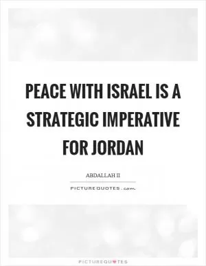 Peace with Israel is a strategic imperative for Jordan Picture Quote #1
