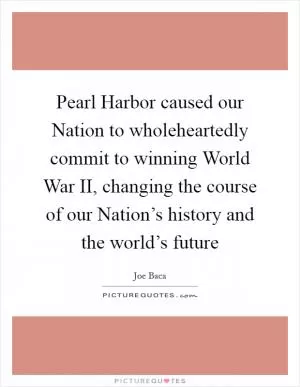 Pearl Harbor caused our Nation to wholeheartedly commit to winning World War II, changing the course of our Nation’s history and the world’s future Picture Quote #1