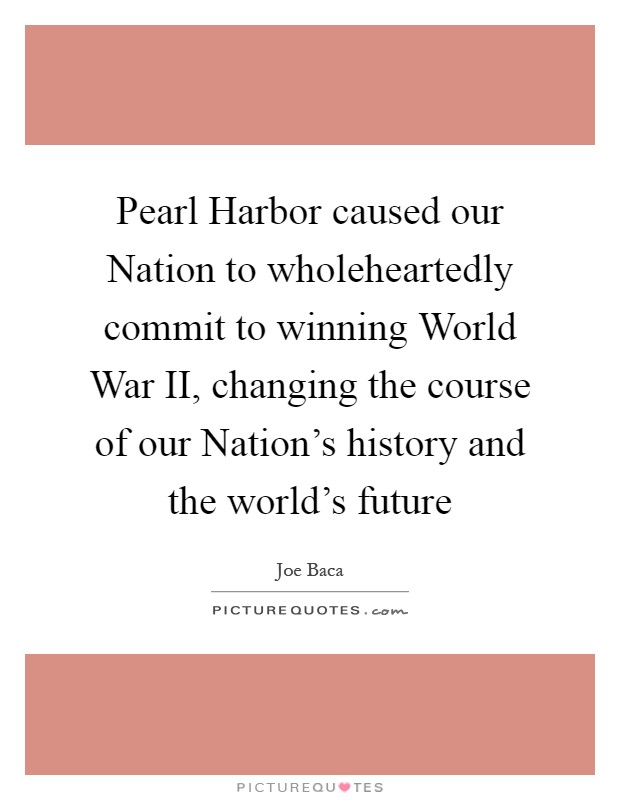 Pearl Harbor caused our Nation to wholeheartedly commit to winning World War II, changing the course of our Nation's history and the world's future Picture Quote #1