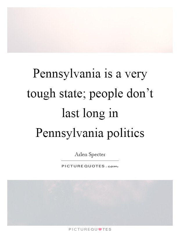 Pennsylvania is a very tough state; people don't last long in Pennsylvania politics Picture Quote #1