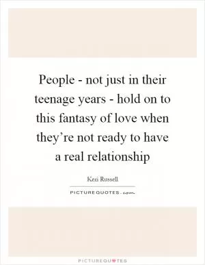 People - not just in their teenage years - hold on to this fantasy of love when they’re not ready to have a real relationship Picture Quote #1