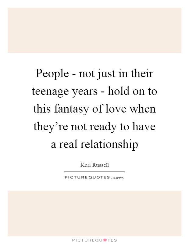 People - not just in their teenage years - hold on to this fantasy of love when they're not ready to have a real relationship Picture Quote #1