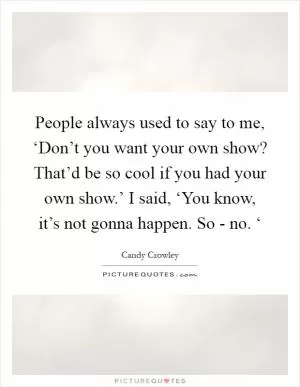 People always used to say to me, ‘Don’t you want your own show? That’d be so cool if you had your own show.’ I said, ‘You know, it’s not gonna happen. So - no. ‘ Picture Quote #1